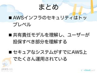 まとめ
AWSインフラのセキュリティはトッ
プレベル
共有責任モデルを理解し、ユーザーが
担保すべき部分を理解する
セキュアなシステムがすでにAWS上
でたくさん運用されている
 