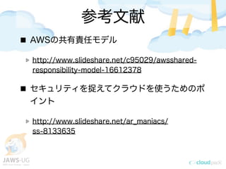参考文献
AWSの共有責任モデル
http://www.slideshare.net/c95029/awsshared-
responsibility-model-16612378
セキュリティを捉えてクラウドを使うためのポ
イント
http://www.slideshare.net/ar_maniacs/
ss-8133635
 