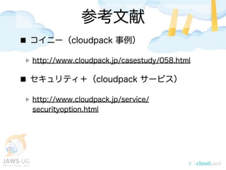 参考文献
コイニー（cloudpack 事例）
http://www.cloudpack.jp/casestudy/058.html
セキュリティ＋（cloudpack サービス）
http://www.cloudpack.jp/service/
securityoption.html
 