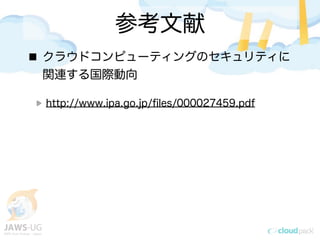 参考文献
クラウドコンピューティングのセキュリティに
関連する国際動向
http://www.ipa.go.jp/ﬁles/000027459.pdf
 