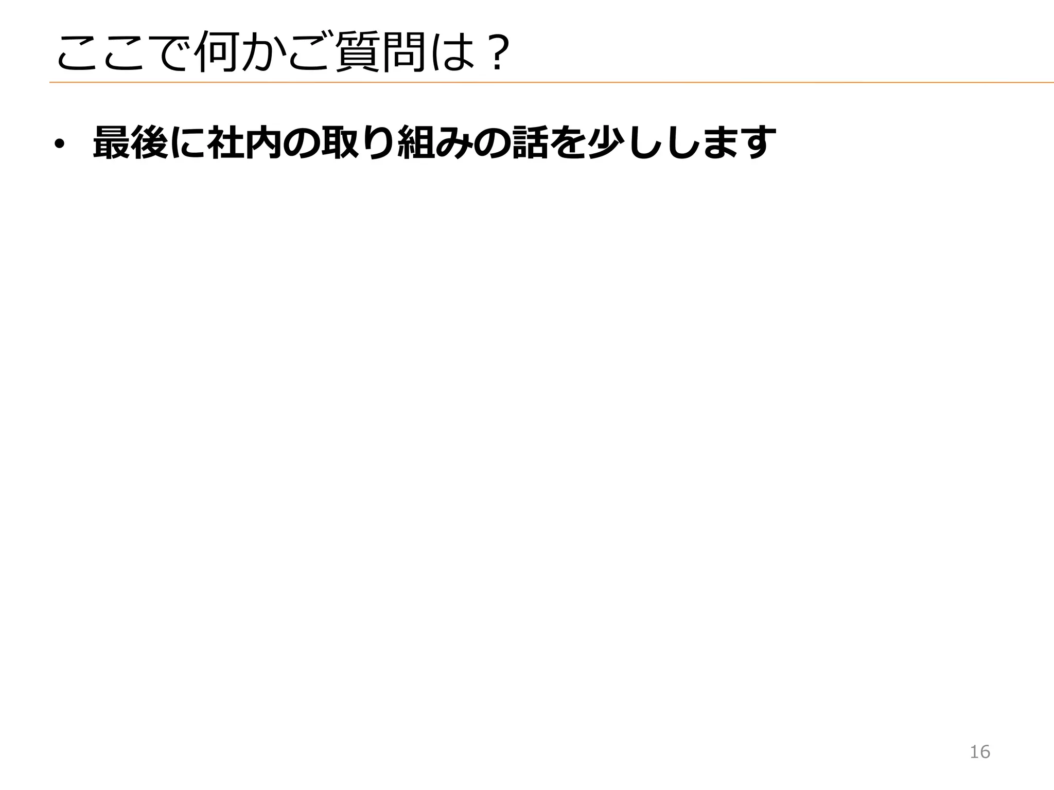 16
• 最後に社内の取り組みの話を少しします
ここで何かご質問は？
 