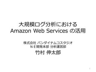 大規模ログ分析における
Amazon Web Services の活用
株式会社 バンダ゗ナムコスタジオ
ＮＥ開発本部 分析運営部
竹村 伸太郎
1
 