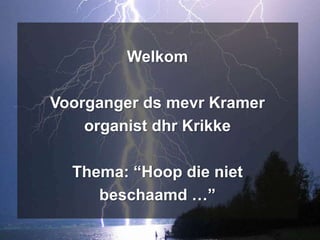 Welkom
Voorganger ds mevr Kramer
organist dhr Krikke
Thema: “Hoop die niet
beschaamd …”
 