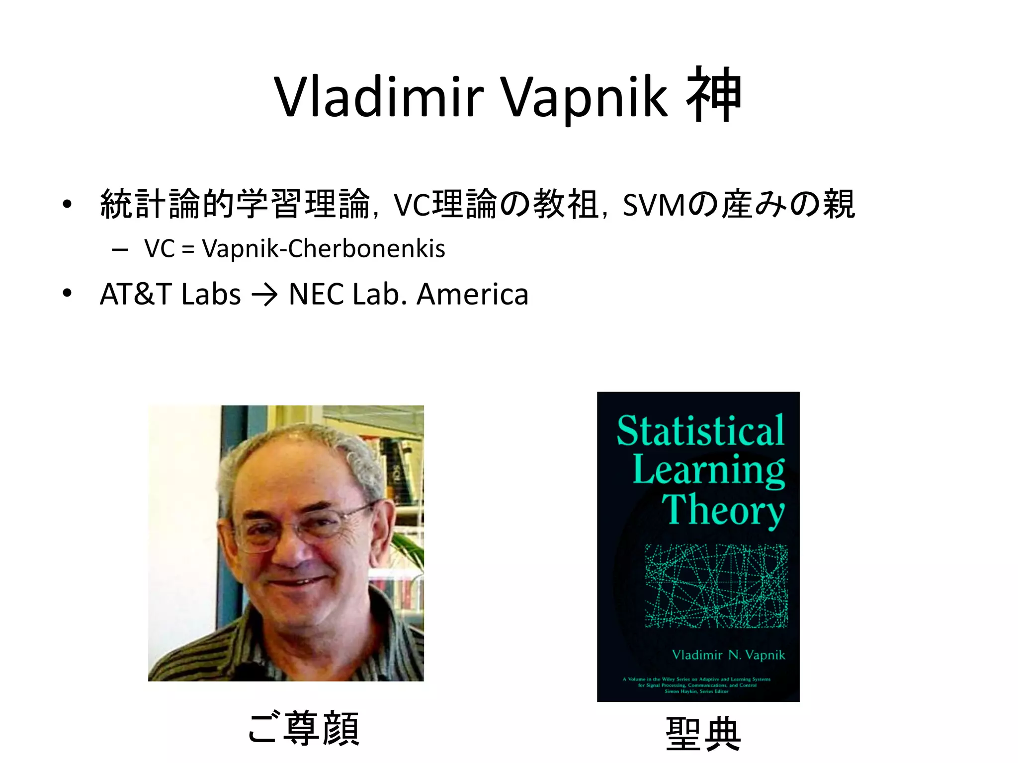 Vladimir Vapnik 神
• 統計論的学習理論，VC理論の教祖，SVMの産みの親
– VC = Vapnik-Cherbonenkis
• AT&T Labs → NEC Lab. America
ご尊顔 聖典
 