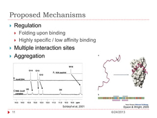 Proposed Mechanisms
6/24/201311
 Regulation
 Folding upon binding
 Highly specific / low affinity binding
 Multiple interaction sites
 Aggregation
Dyson & Wright, 2005Schärpf et al, 2001
 