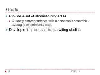 Goals
6/24/201320
 Provide a set of atomistic properties
 Quantify correspondence with macroscopic ensemble-
averaged experimental data
 Develop reference point for crowding studies
 
