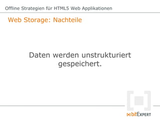 Web Storage: Nachteile
Offline Strategien für HTML5 Web Applikationen
Daten werden unstrukturiert
gespeichert.
 