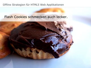 Offline Strategien für HTML5 Web Applikationen
Flash Cookies schmecken auch lecker.
 