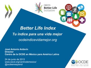 Better Life Index
Tu índice para una vida mejor
ocdeindicevidamejor.org
José Antonio Ardavín
Director
Centro de la OCDE en México para América Latina
24 de junio de 2013
www.oecd.org/centrodemexico/
@ocdeenespanol
 