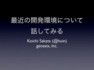 最近の開発環境について
話してみる
Koichi Sakata (@huin)
genesix, Inc.
 
