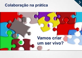 Colaboração na prática
Vamos criar
um ser vivo?
 