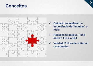 Conceitos
 Cuidado ao acelerar: a
importância de “incubar” a
ideia
 Reasons to believe – link
entre o FEI e o BEI
 Validado? Hora de voltar ao
consumidor
 
