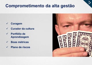 Comprometimento da alta gestão
 Coragem
 Curador da cultura
 Portfólio de
Aprendizagem
 Boas métricas
 Plano de riscos
 