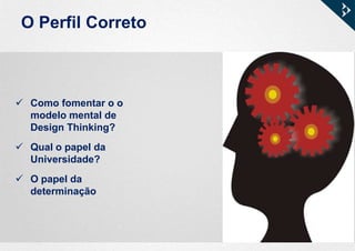 O Perfil Correto
 Como fomentar o o
modelo mental de
Design Thinking?
 Qual o papel da
Universidade?
 O papel da
determinação
 
