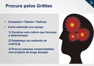 Procure pelos Gritties
 Conquista = Talento + Esforço
 Como estimular sua equipe:
1) Construa uma cultura que favoreça
a determinação
2) Estabeleça um ambiente de
coaching
3) Procure pessoas comprometidas
com projetos de longa duração
 