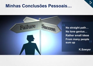Minhas Conclusões Pessoais…
“
No straight path…
No lone genius…
Rather small ideas
From many people
sum up
K.Sawyer
“
 