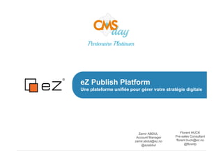 eZ Publish Platform
Une plateforme unifiée pour gérer votre stratégie digitale
Zamir ABDUL
Account Manager
zamir.abdul@ez.no
@ezabdul
Florent HUCK
Pre-sales Consultant
florent.huck@ez.no
@flovntp
Partenaire Platinum
 