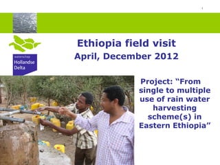 1
Ethiopia field visit
April, December 2012
Project: “From
single to multiple
use of rain water
harvesting
scheme(s) in
Eastern Ethiopia”
 