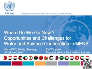 Where Do We Go Now ?
Opportunities and Challenges for
Water and Science Cooperation in MENA
4th WRHC, Berlin, Germany
25-26 June 2013
Ralf Klingbeil
Regional Advisor Environment & Water
 