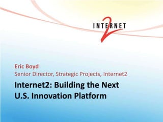 Internet2: Building the Next
U.S. Innovation Platform
Eric Boyd
Senior Director, Strategic Projects, Internet2
 