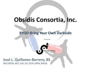 Obsidis Consortia, Inc.
BYOD:Bring Your Own Darkside
José L. Quiñones-Borrero, BS
MCP, MCSA, MCT, CEH, CEI, GCIH, GPEN, RHCSA
 