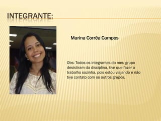 INTEGRANTE:
Marina Corrêa Campos
Obs: Todos os integrantes do meu grupo
desistiram da disciplina, tive que fazer o
trabalho sozinha, pois estou viajando e não
tive contato com os outros grupos.
 