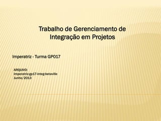 ARQUIVO:
imperatriz-gp17-integ-betaville
Junho/2013
Trabalho de Gerenciamento de
Integração em Projetos
Imperatriz - Turma GP017
 