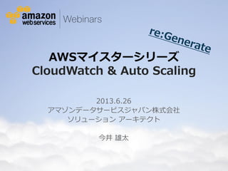 © 2012 Amazon.com, Inc. and its affiliates. All rights reserved. May not be copied, modified or distributed in whole or in part without the express consent of Amazon.com, Inc.
AWSマイスターシリーズ
CloudWatch & Auto Scaling
2013.6.26
アマゾンデータサービスジャパン株式会社
ソリューション アーキテクト
今井 雄太
 