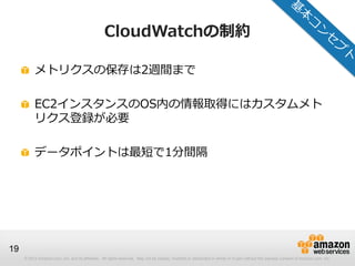 © 2012 Amazon.com, Inc. and its affiliates. All rights reserved. May not be copied, modified or distributed in whole or in part without the express consent of Amazon.com, Inc.
19
CloudWatchの制約
メトリクスの保存は2週間まで
EC2インスタンスのOS内の情報取得にはカスタムメト
リクス登録が必要
データポイントは最短で1分間隔
 