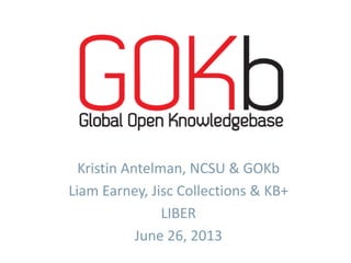 Kristin Antelman, NCSU & GOKb
Liam Earney, Jisc Collections & KB+
LIBER
June 26, 2013
 
