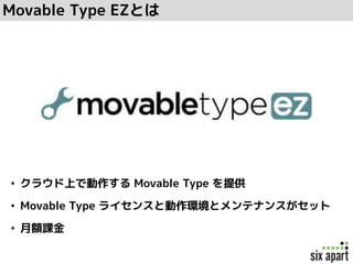 Movable Type EZとは
• クラウド上で動作する Movable Type を提供
• Movable Type ライセンスと動作環境とメンテナンスがセット
• 月額課金
 