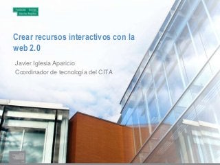 Crear recursos interactivos con la
web 2.0
Javier Iglesia Aparicio
Coordinador de tecnología del CITA
 