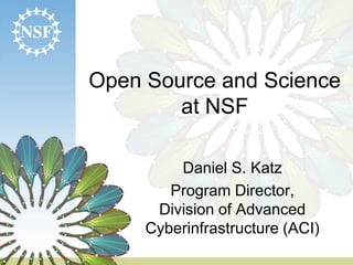 Open Source and Science
at NSF
Daniel S. Katz
Program Director,
Division of Advanced
Cyberinfrastructure (ACI)
 