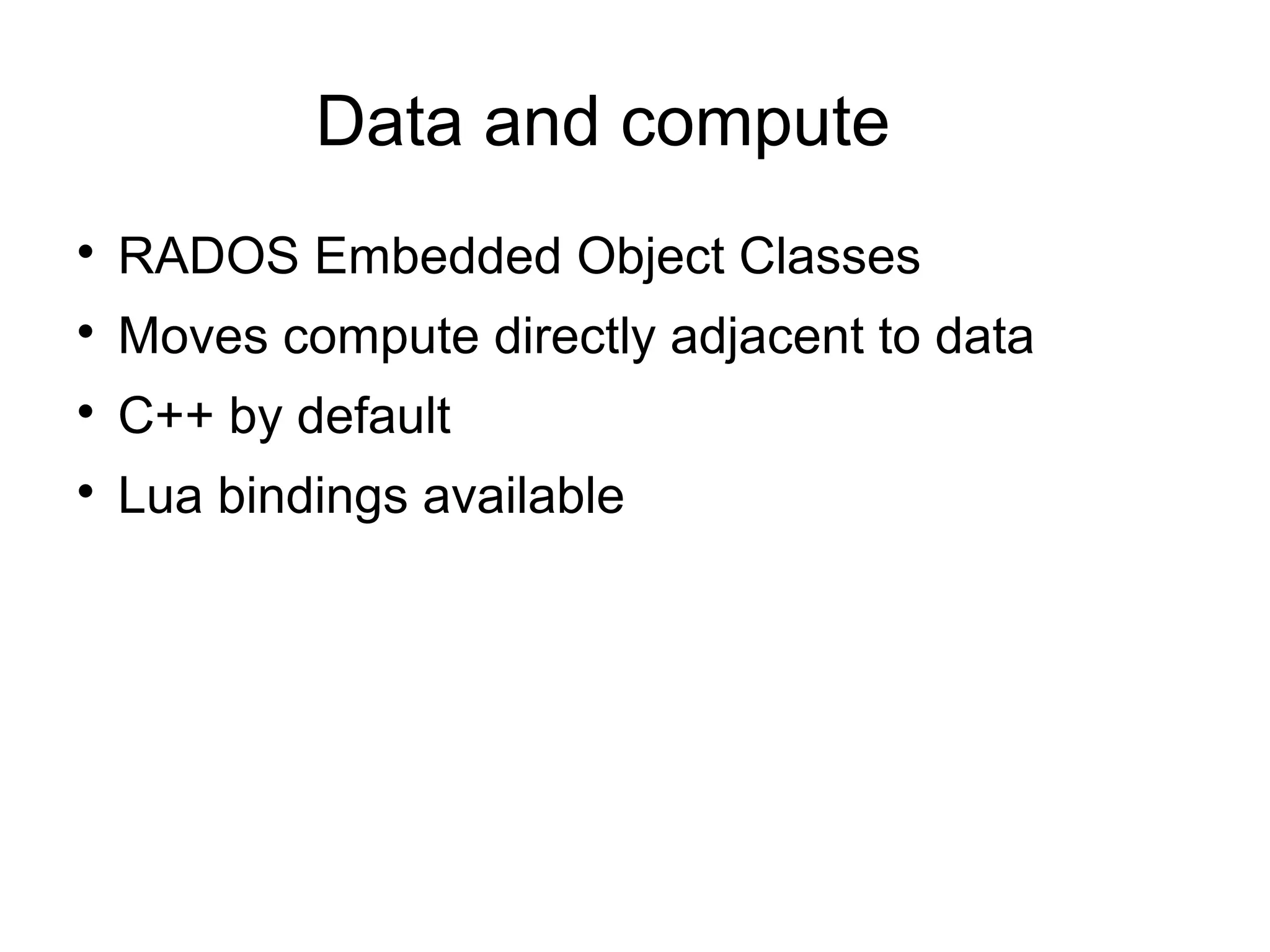 Data and compute

RADOS Embedded Object Classes

Moves compute directly adjacent to data

C++ by default

Lua bindings available
 