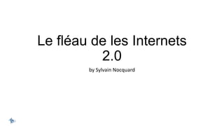 Le fléau de les Internets
2.0
by Sylvain Nocquard
 