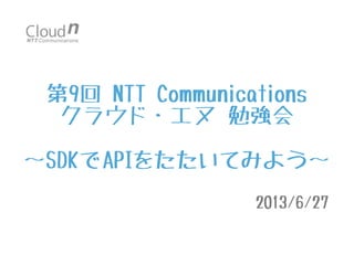第9回 NTT Communications
クラウド・エヌ 勉強会
〜SDKでAPIをたたいてみよう〜
2013/6/27
 
