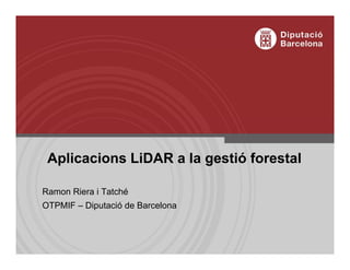 Aplicacions LiDAR a la gestió forestal
Ramon Riera i Tatché
OTPMIF – Diputació de Barcelona
 