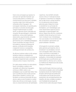 Esta é uma concepção que aposta no
princípio do “aprender fazendo”, que
convoca educadores a mobilizar os
conhecimentos que possuem e também
a produzir algo novo coletivamente,
utilizando várias linguagens. Tal
concepção materializa, em grande parte,
princípios e conceitos da educação
integral implementada no estado.
Assim, os gestores foram colocados em
situações de aprendizagem, resolvendo
problemas, construindo hipóteses,
observando, argumentando, tomando
posições, através de um diálogo
permanente com a realidade pedagógica.
Foram envolvidos em jogos rítmicos,
brincadeiras corporais, produção de
poesias, confecção de brinquedos,
criação de músicas e coreografias,
confecção de teatro de sombras etc.
As oficinas incidiram sobre os três campos
temáticos relativos à ampliação da
jornada e previstos na matriz curricular da
educação integral de Goiás: Ludicidade,
Cultura e artes e Corpo e movimento.
Em cada campo temático os educadores
foram convidados a realizar uma
atividade com diferentes linguagens
artísticas e refletir sobre o uso
pedagógico que se pode fazer delas. Para
que os professores das escolas possam
desenvolver trabalhos criativos, que
focalizem as diversas dimensões de seus
alunos, optou-se por fortalecer o caráter
lúdico das oficinas na formação, visando
não só o desenvolvimento de habilidades
cognitivas, mas também atitudes
sociais e éticas. A intenção era levar
os gestores a reconhecer as relações
que se dão entre o campo temático
e os fundamentos preconizados
pela educação integral em Goiás
e subsidiá-los na sua função de
formadores, com metodologias que
visem desenvolver aspectos pouco
explorados na aprendizagem dos
alunos. Depois das oficinas, os gestores
também tinham de pensar em como
iriam introduzir essas metodologias
nas suas escolas e nos territórios onde
elas se localizam, apontando suas
potencialidades e desafios.
A formação foi muito bem avaliada
pelos gestores participantes; eles se
envolveram nas atividades e reviram
suas concepções sobre cultura, artes,
corpo, movimento e ludicidade. A
maioria dos grupos apontou, em suas
avaliações, a necessidade da realização
de formação para os profissionais que
desenvolvem as oficinas com os alunos
e a melhoria da infraestrutura das escolas
(espaços e materiais).
Após essa formação intensiva e pontual,
a Secretaria se propôs a dar continuidade
à proposta através da implementação
de plano de formação de professores
e educadores das escolas (encontros
semestrais) e do acompanhamento dos
trabalhos de duas unidades escolares,
com finalidade de produção de
conhecimento sobre educação integral.
75NOVAS SITUAÇÕES DE APRENDIZAGEM PEDEM UM NOVO EDUCADOR
 