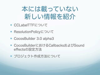 本には載っていない
新しい情報を紹介
  CCLabelTTFについて
  ResolutionPolicyについて
  CocosBuilder 3.0 alpha3
  CocosBuilderにおけるCallbacksおよ...