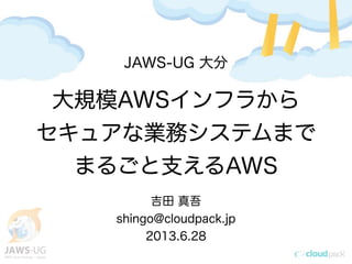 JAWS-UG 大分
大規模AWSインフラから
セキュアな業務システムまで
まるごと支えるAWS
吉田 真吾
shingo@cloudpack.jp
2013.6.28
 