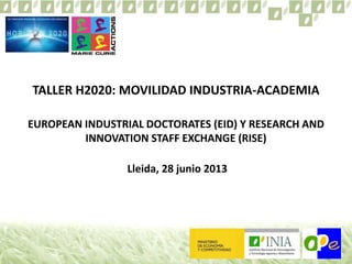 TALLER H2020: MOVILIDAD INDUSTRIA-ACADEMIA
EUROPEAN INDUSTRIAL DOCTORATES (EID) Y RESEARCH AND
INNOVATION STAFF EXCHANGE (RISE)
Lleida, 28 junio 2013
 
