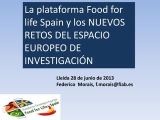 La plataforma Food for
life Spain y los NUEVOS
RETOS DEL ESPACIO
EUROPEO DE
INVESTIGACIÓN
Lleida 28 de junio de 2013
Federico Morais, f.morais@fiab.es
 