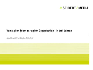 Vom agilen Team zur agilen Organisation - in drei Jahren
Agile World 2013 in München, 28.06.2013
 