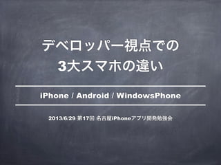 デベロッパー視点での
3大スマホの違い
iPhone / Android / WindowsPhone
2013/6/29 第17回 名古屋iPhoneアプリ開発勉強会
 