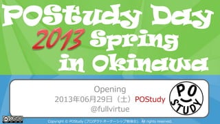 POStudy Day 2013 Spring in Tokyo
Opening
2013年06月29日（土）POStudy
@fullvirtue
Copyright © POStudy (プロダクトオーナーシップ勉強会). All rights reserved.
POStudy Day
in Okinawa
Spring
 