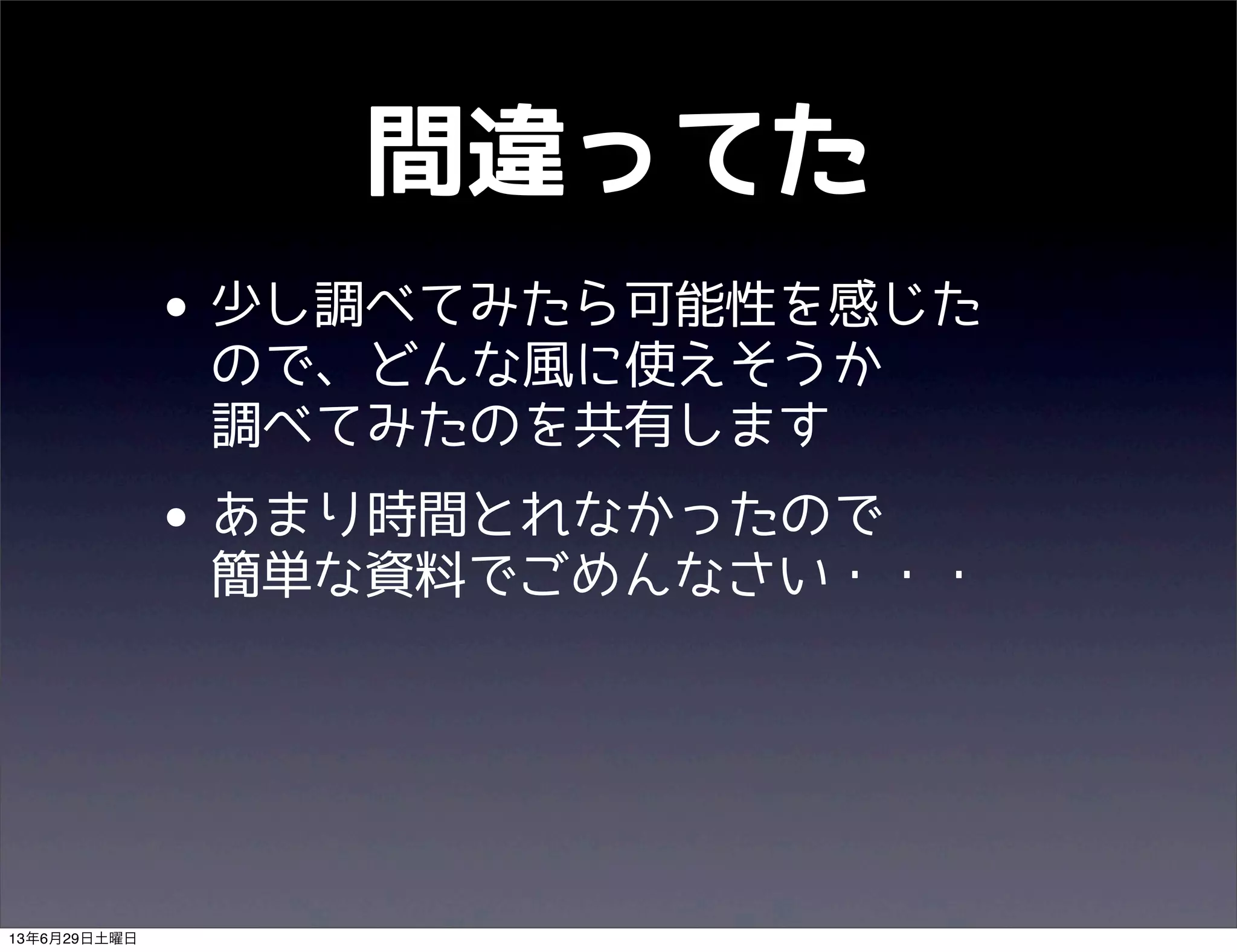 間違ってた
• 少し調べてみたら可能性を感じた
ので、どんな風に使えそうか
調べてみたのを共有します
• あまり時間とれなかったので
簡単な資料でごめんなさい・・・
13年6月29日土曜日
 