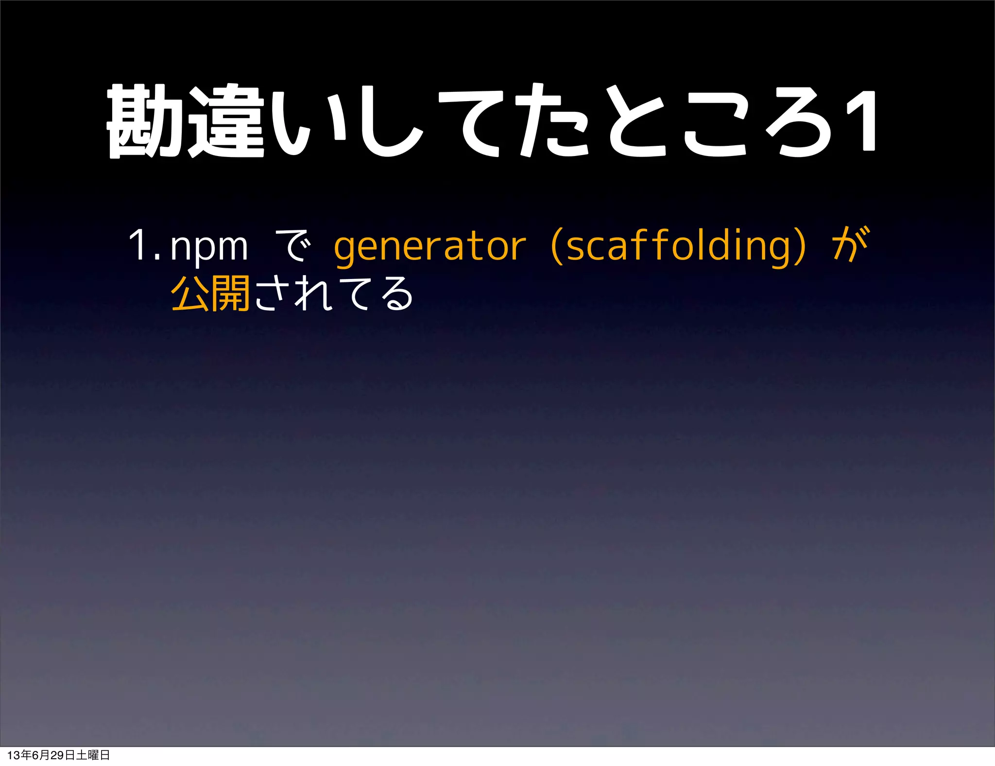 勘違いしてたところ1
1.npm で generator (scaffolding) が
公開されてる
13年6月29日土曜日
 