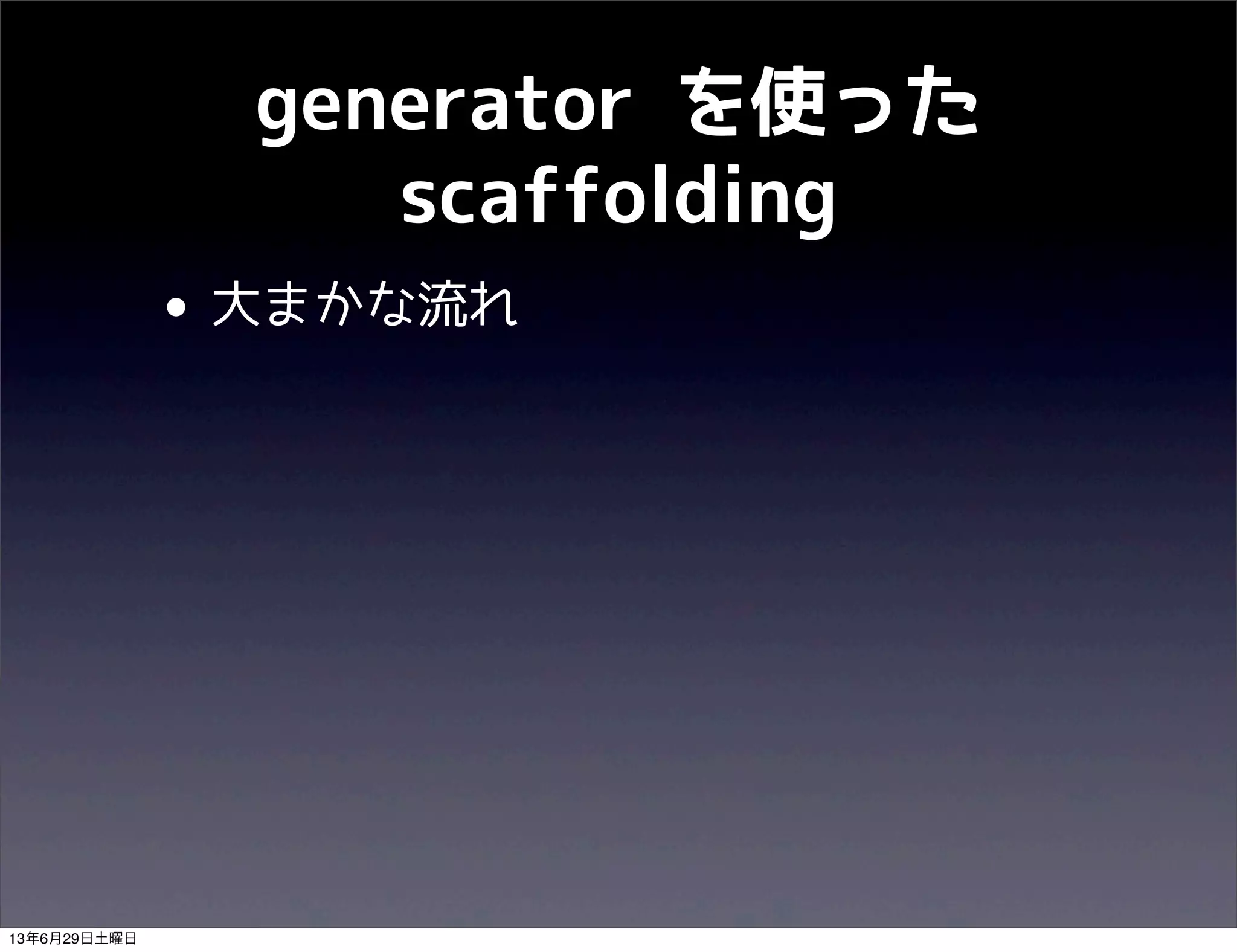 generator を使った
scaffolding
• 大まかな流れ
13年6月29日土曜日
 