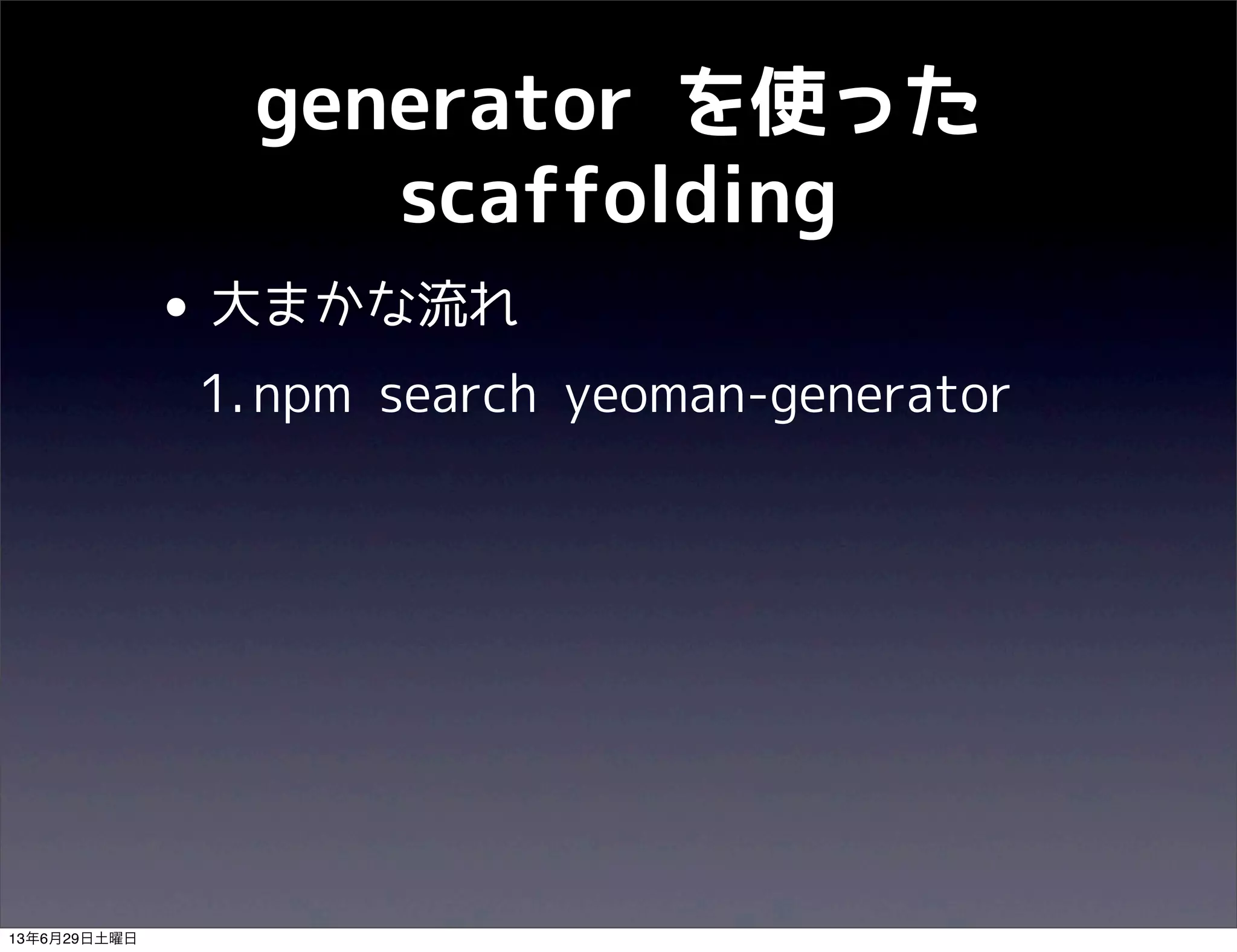 generator を使った
scaffolding
• 大まかな流れ
1.npm search yeoman-generator
13年6月29日土曜日
 