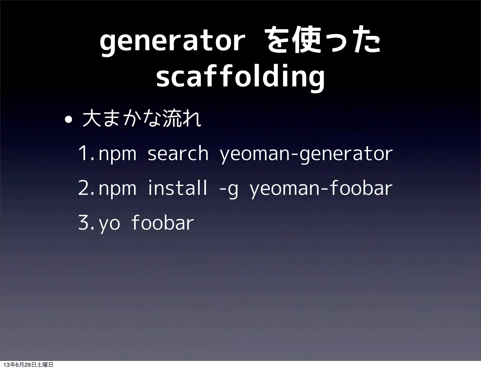 generator を使った
scaffolding
• 大まかな流れ
1.npm search yeoman-generator
2.npm install -g yeoman-foobar
3.yo foobar
13年6月29日土曜日
 